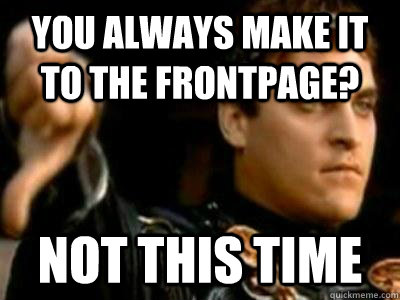 You always make it to the frontpage? Not this time  Downvoting Roman