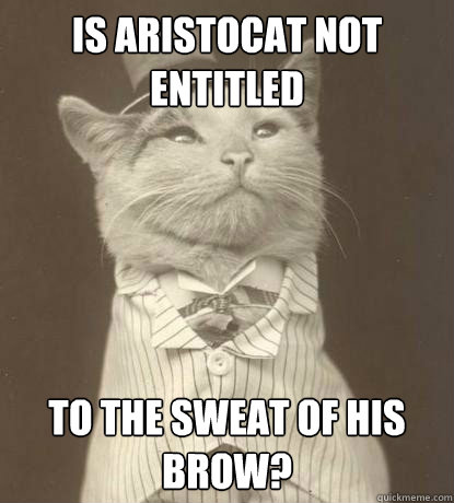 Is aristocat not entitled To the sweat of his brow? - Is aristocat not entitled To the sweat of his brow?  Aristocat