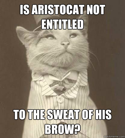 Is aristocat not entitled To the sweat of his brow?  Aristocat