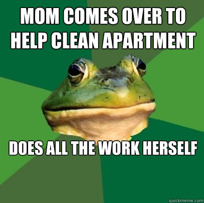 mom comes over to help clean apartment does all the work herself


  Foul Bachelor Frog