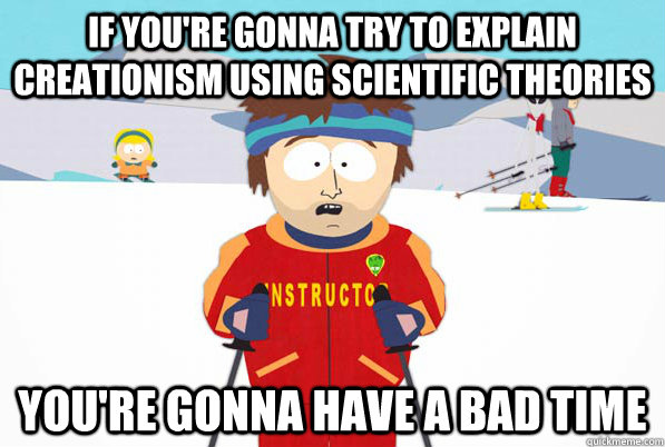 If you're gonna try to explain creationism using scientific theories you're gonna have a bad time  Bad Time Ski Instructor