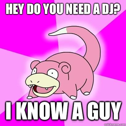 Hey do you need a Dj? I know a guy  Slowpoke