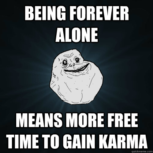 being forever alone  means more free time to gain karma  Forever Alone