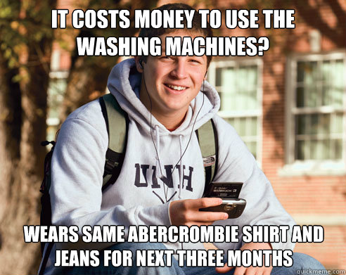 It costs money to use the washing machines? Wears same Abercrombie shirt and jeans for next three months  College Freshman