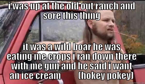 wild boar - I WAS UP AT THE OLD OUT RANCH AND SORE THIS THING IT WAS A WILD BOAR HE WAS EATING ME CROPS I RAN DOWN THERE WITH ME GUN AND HE SAID I WANT AN ICE CREAM          (HOKEY POKEY) Almost Politically Correct Redneck