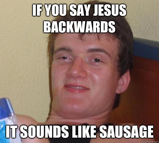 If you say Jesus backwards It sounds like sausage  10 Guy