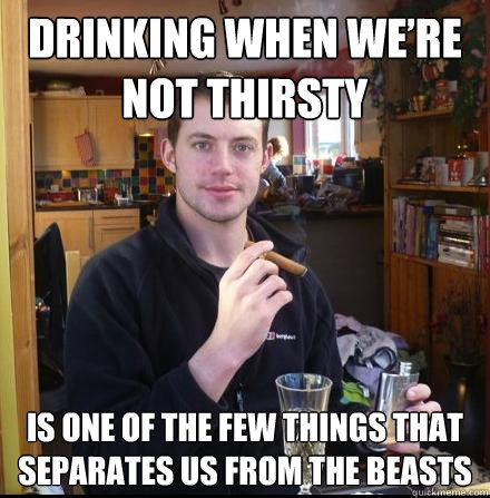 Drinking when we’re not thirsty  Is one of the few things that separates us from the beasts - Drinking when we’re not thirsty  Is one of the few things that separates us from the beasts  Erudite Irishman