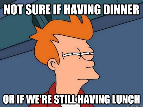 not sure if having dinner or if we're still having lunch  Not sure if deaf