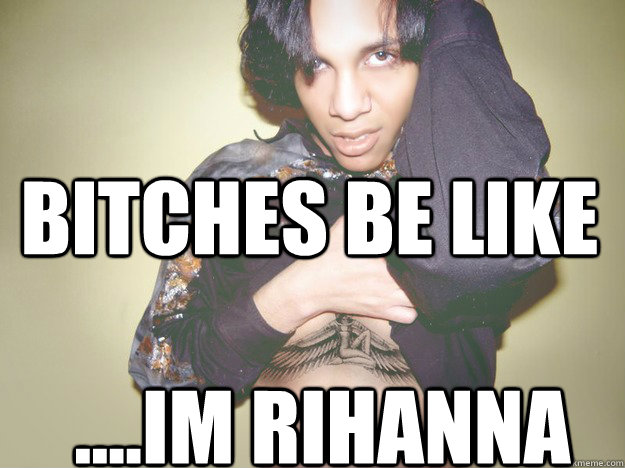 Bitches be like ....IM Rihanna  
