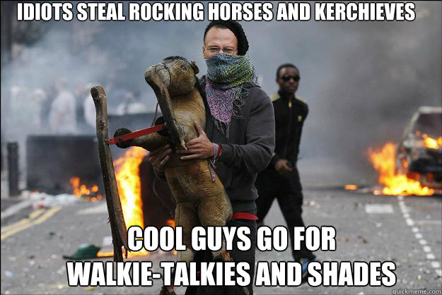 idiots steal rocking horses and kerchieves cool guys go for 
walkie-talkies and shades  Hipster Rioter