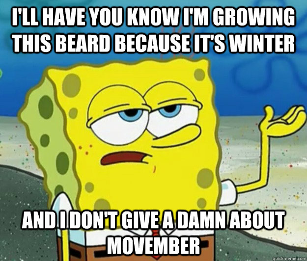 I'll have you know I'm growing this beard because it's winter and I don't give a damn about Movember - I'll have you know I'm growing this beard because it's winter and I don't give a damn about Movember  Tough Spongebob