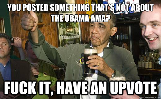 you posted something that's not about the obama AMA? fuck it, have an upvote - you posted something that's not about the obama AMA? fuck it, have an upvote  Drunk Obama