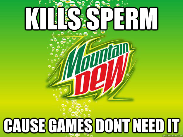 kills sperm cause games dont need it  Scumbag Mountain Dew