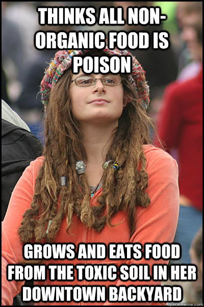 Thinks all non-organic food is poison Grows and eats food from the toxic soil in her downtown backyard - Thinks all non-organic food is poison Grows and eats food from the toxic soil in her downtown backyard  College Liberal