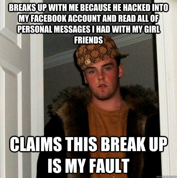 Breaks up with me because he hacked into my facebook account and read all of personal messages I had with my girl friends Claims this break up is my fault  Scumbag Steve