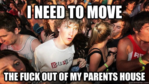 i need to move the fuck out of my parents house  Sudden Clarity Clarence