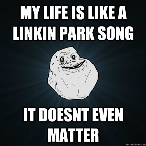 my life is like a linkin park song it doesnt even matter  Forever Alone