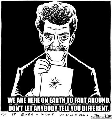 we are here on earth to fart around. don't let anybody tell you different.  the meaning of life