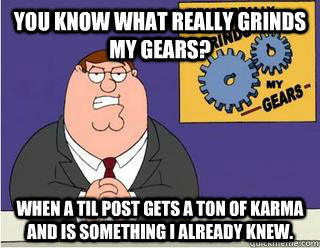 You Know What really grinds my gears? When a TIL post gets a ton of karma and is something I already knew.  Grinds my gears