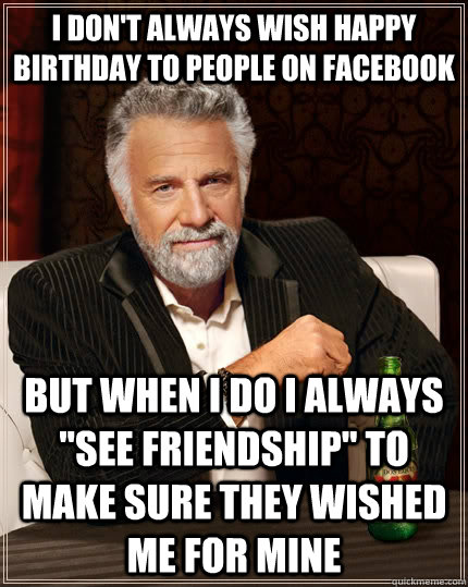 I don't always wish happy birthday to people on facebook but when I do I always 