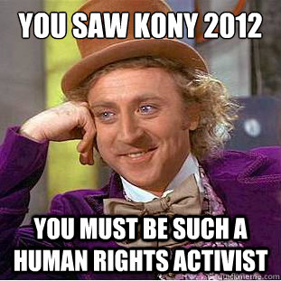 you saw kony 2012 you must be such a human rights activist  Condescending Wonka