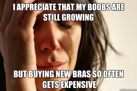 I appreciate that my boobs are 
still growing But buying new bras so often
 gets expensive  First World Problems