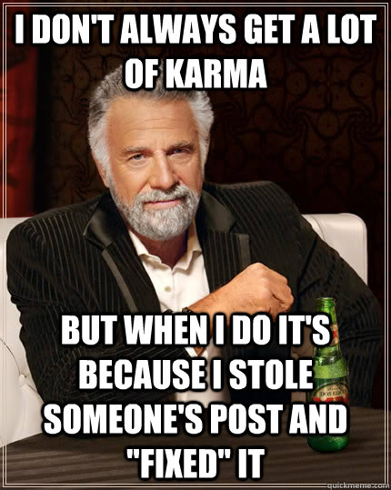 I don't always get a lot of Karma but when I do it's because I stole someone's post and 