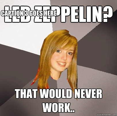 Led Zeppelin? That would never work.. Caption 3 goes here  Musically Oblivious 8th Grader
