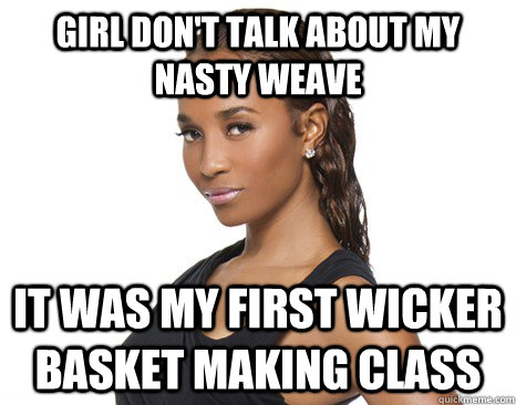 Girl don't talk about my nasty weave it was my first wicker basket making class  Successful Black Woman