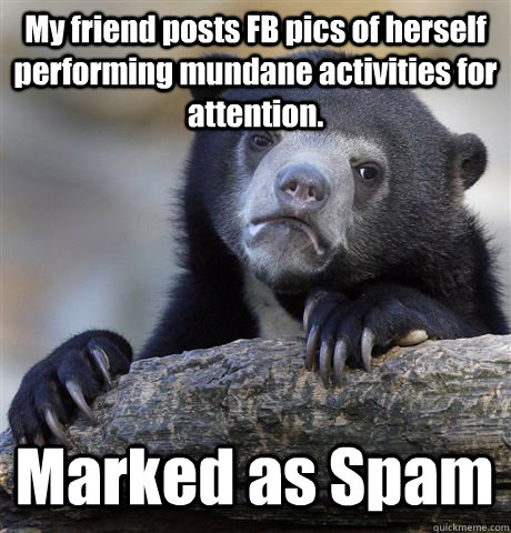 My friend posts FB pics of herself performing mundane activities for attention. Marked as Spam  Confession Bear