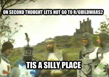 on second thought lets not go to r/Guildwars2 Tis a silly place  