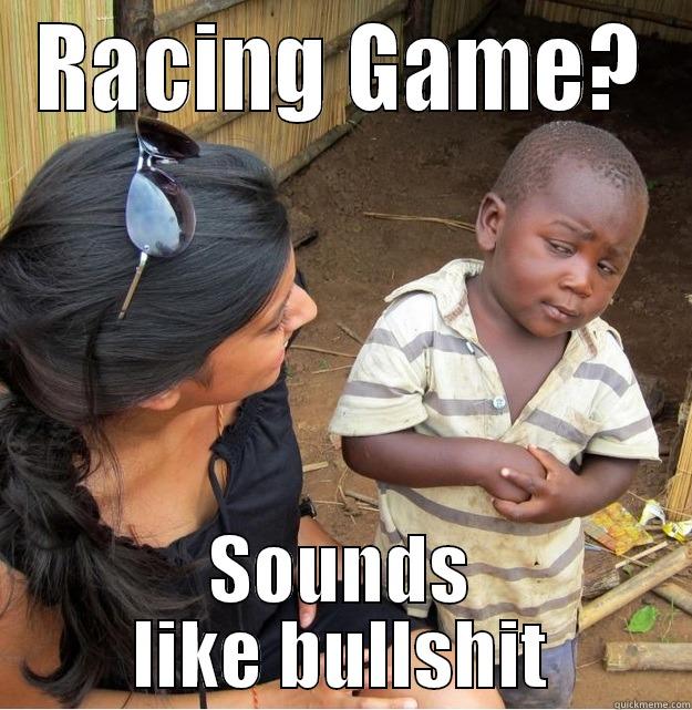 RACING GAME? SOUNDS LIKE BULLSHIT Skeptical Third World Kid