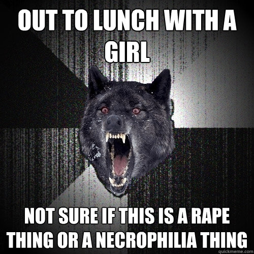 Out to lunch with a girl Not sure if this is a rape thing or a necrophilia thing  Insanity Wolf