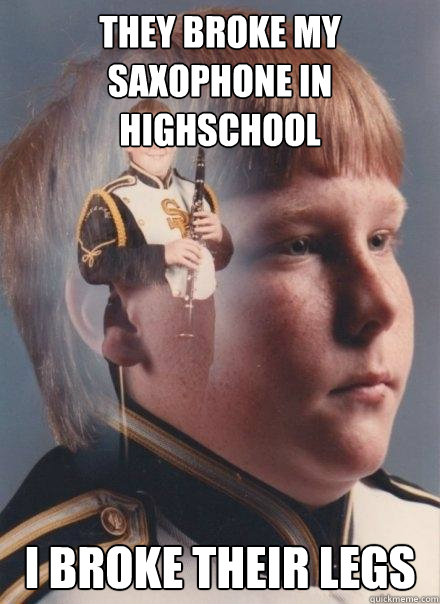 They broke my saxophone in highschool I broke their legs  PTSD Clarinet Boy