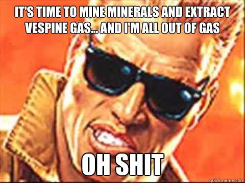 It's time to mine minerals and extract vespine gas... and i'm all out of gas OH SHIT  Duke Nukem