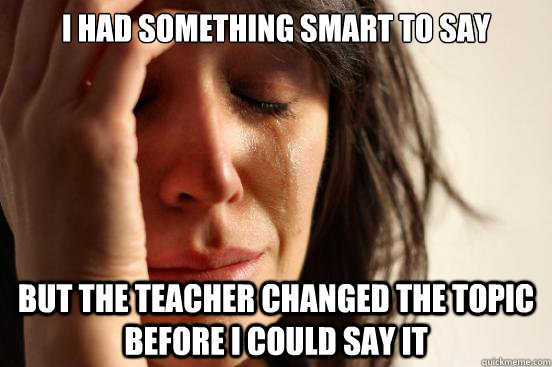 I had something smart to say But the teacher changed the topic before i could say it  First World Problems