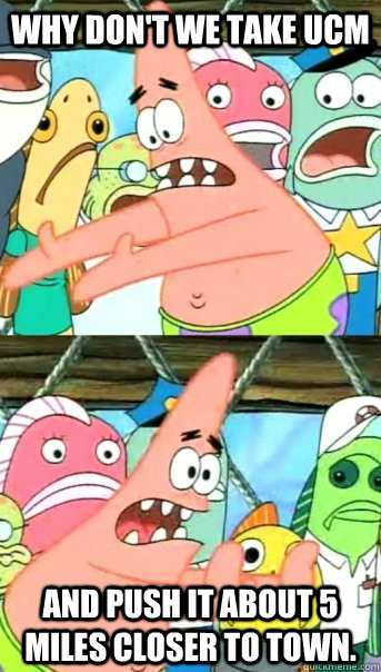 Why don't we take UCM and push it about 5 miles closer to town.  Push it somewhere else Patrick