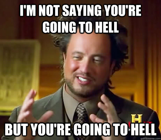 I'm not saying You're Going to Hell But You're Going to Hell  Ancient Aliens