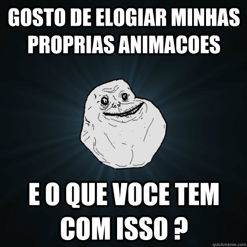Gosto de Elogiar Minhas Proprias Animacoes e o que voce tem com isso ?  Forever Alone