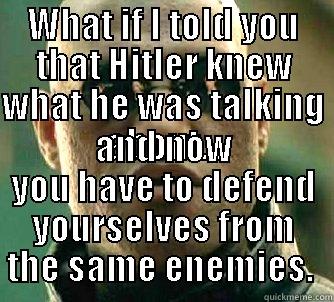 WHAT IF I TOLD YOU THAT HITLER KNEW WHAT HE WAS TALKING ABOUT... AND NOW YOU HAVE TO DEFEND YOURSELVES FROM THE SAME ENEMIES.  Matrix Morpheus