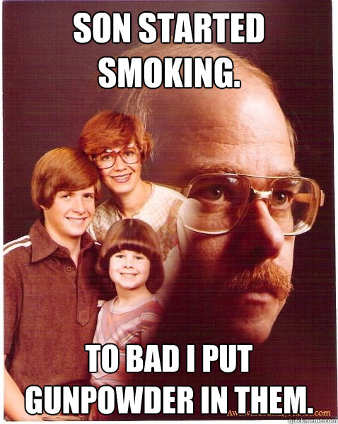 Son started smoking. To bad I put gunpowder in them.  Vengeance Dad