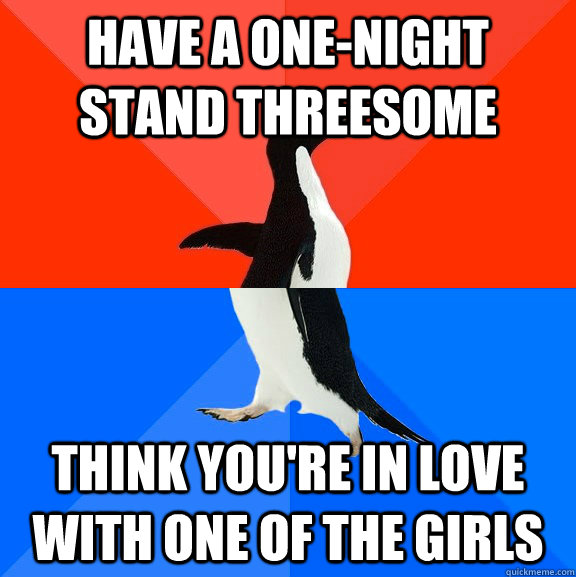 have a one-night stand threesome Think you're in love with one of the girls  Socially Awesome Awkward Penguin