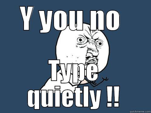 Y YOU NO  TYPE QUIETLY !! Y U No