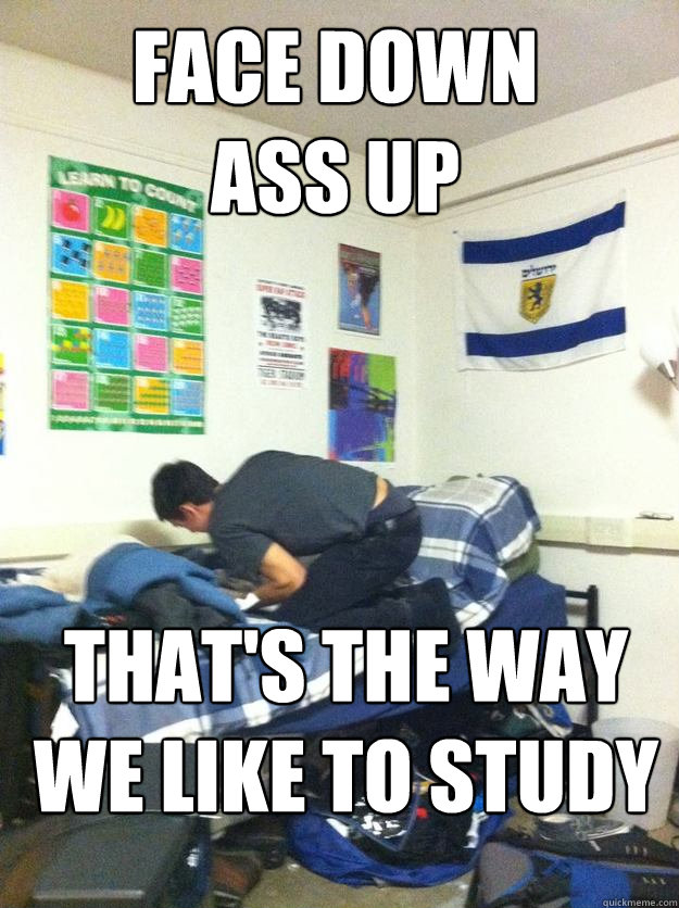Face down
ass up That's the way we like to study  