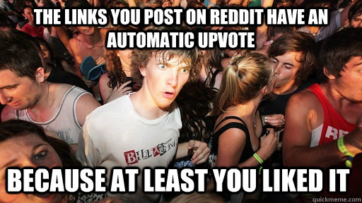 the links you post on reddit have an automatic upvote  because at least you liked it  Sudden Clarity Clarence