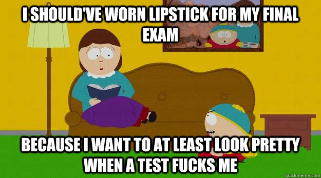 I should've worn lipstick for my Final exam because I want to at least look pretty when a test fucks me - I should've worn lipstick for my Final exam because I want to at least look pretty when a test fucks me  Misc