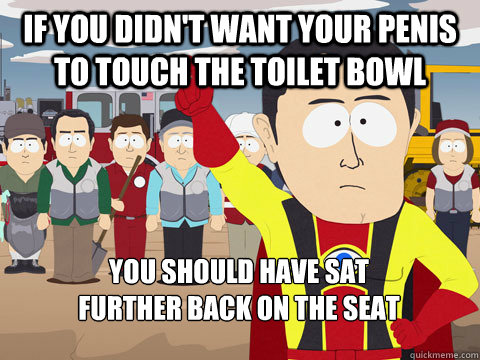 If you didn't want your penis to touch the toilet bowl you should have sat   
further back on the seat  Captain Hindsight