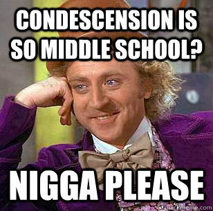 Condescension is so middle school? nigga please  Condescending Wonka