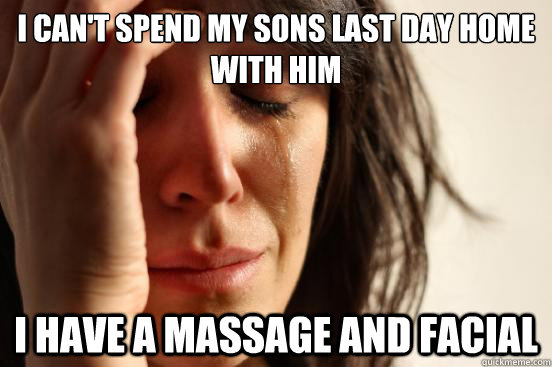 I can't spend my sons last day home with him I have a massage and facial  - I can't spend my sons last day home with him I have a massage and facial   First World Problems