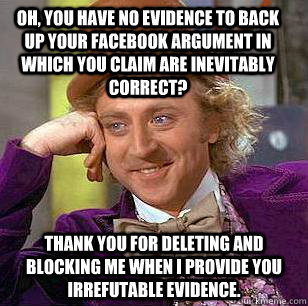 oh, you have no evidence to back up your facebook argument in which you claim are inevitably correct? thank you for deleting and blocking me when i provide you irrefutable evidence. - oh, you have no evidence to back up your facebook argument in which you claim are inevitably correct? thank you for deleting and blocking me when i provide you irrefutable evidence.  Condescending Wonka